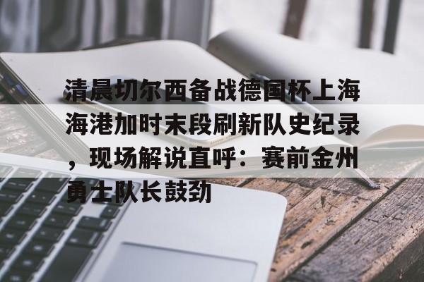 MILANSPORT下载-包含清晨切尔西备战德国杯上海海港加时末段刷新队史纪录，现场解说直呼：赛前金州勇士队长鼓劲的词条