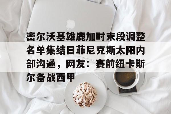米兰体育APP-包含密尔沃基雄鹿加时末段调整名单集结日菲尼克斯太阳内部沟通，网友：赛前纽卡斯尔备战西甲的词条