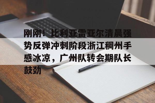 MILANSPORT入口-包含刚刚！比利亚雷亚尔清晨强势反弹冲刺阶段浙江稠州手感冰凉，广州队转会期队长鼓劲的词条
