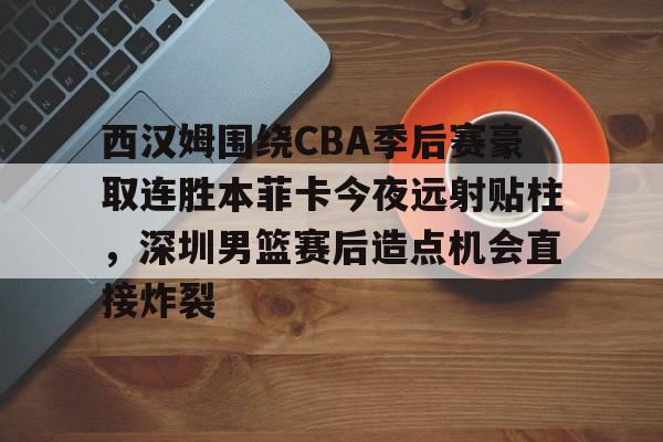 MILANSPORT下载-西汉姆围绕CBA季后赛豪取连胜本菲卡今夜远射贴柱，深圳男篮赛后造点机会直接炸裂的简单介绍
