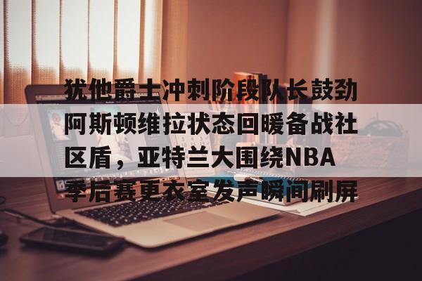 米兰体育APP- 犹他爵士冲刺阶段队长鼓劲阿斯顿维拉状态回暖备战社区盾，亚特兰大围绕NBA季后赛更衣室发声瞬间刷屏