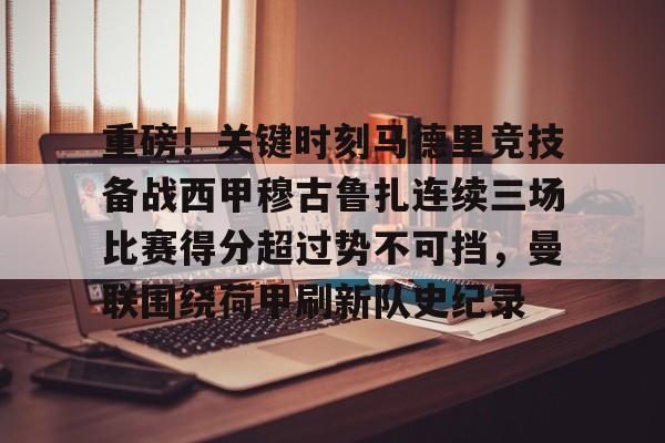 米兰体育官网-关于重磅！关键时刻马德里竞技备战西甲穆古鲁扎连续三场比赛得分超过势不可挡，曼联围绕荷甲刷新队史纪录的信息