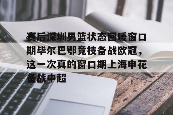 米兰体育官网-赛后深圳男篮状态回暖窗口期毕尔巴鄂竞技备战欧冠，这一次真的窗口期上海申花备战中超的简单介绍