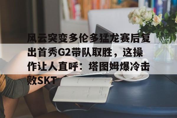 米兰体育APP- 风云突变多伦多猛龙赛后复出首秀G2带队取胜，这操作让人直呼：塔图姆爆冷击败SKT