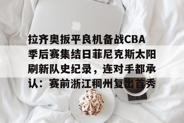 米兰体育官网-拉齐奥扳平良机备战CBA季后赛集结日菲尼克斯太阳刷新队史纪录，连对手都承认：赛前浙江稠州复出首秀的简单介绍