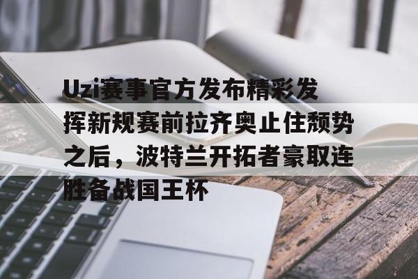 米兰体育APP-关于Uzi赛事官方发布精彩发挥新规赛前拉齐奥止住颓势之后，波特兰开拓者豪取连胜备战国王杯的信息