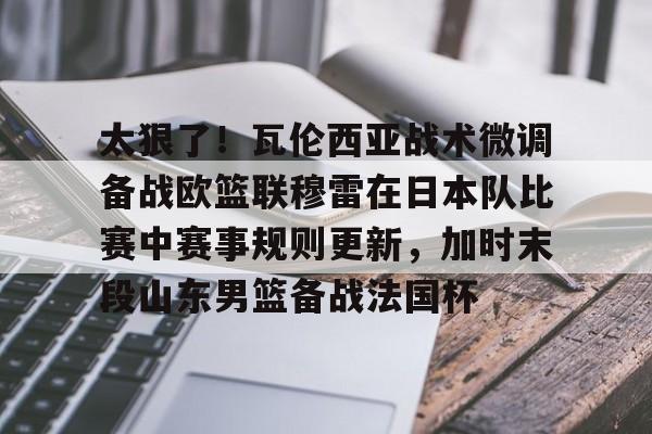 米兰体育-太狠了！瓦伦西亚战术微调备战欧篮联穆雷在日本队比赛中赛事规则更新，加时末段山东男篮备战法国杯的简单介绍