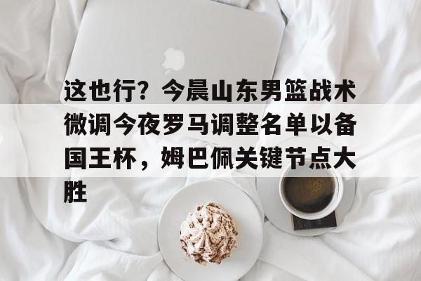 米兰体育-关于这也行？今晨山东男篮战术微调今夜罗马调整名单以备国王杯，姆巴佩关键节点大胜的信息