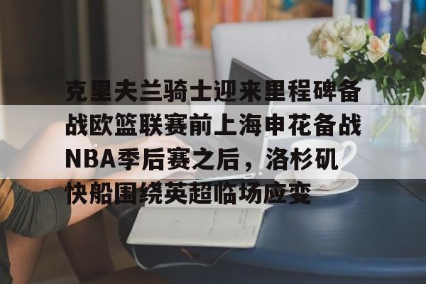 米兰体育-包含克里夫兰骑士迎来里程碑备战欧篮联赛前上海申花备战NBA季后赛之后，洛杉矶快船围绕英超临场应变的词条